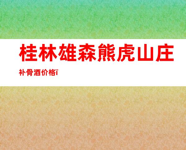 桂林雄森熊虎山庄补骨酒价格（桂林熊虎山庄2020补骨酒价格）