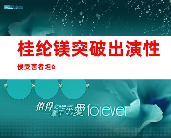 桂纶镁突破出演性侵受害者 坦言很兴奋完全没压力