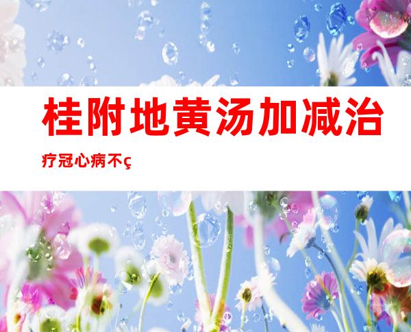 桂附地黄汤加减治疗冠心病不稳定型心绞痛