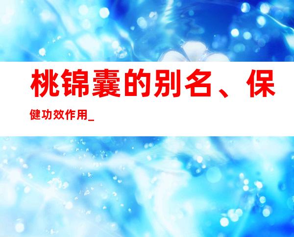 桃锦囊的别名、保健功效作用_桃锦囊的食疗疗法和特点