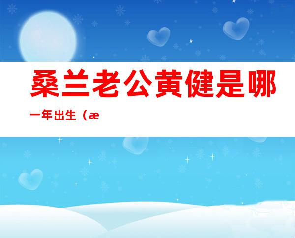 桑兰老公黄健是哪一年出生（桑兰老公黄健的出生年月日）