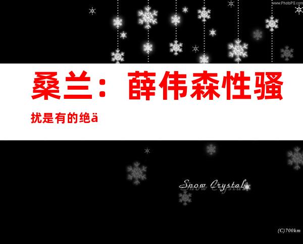 桑兰：薛伟森性骚扰是有的 绝不再撤诉！——网