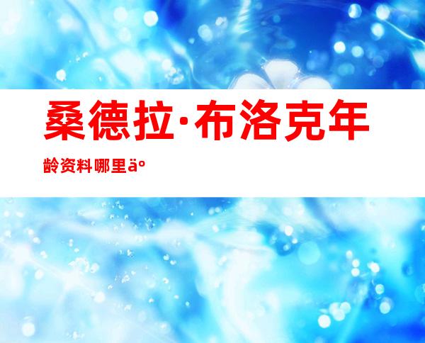 桑德拉·布洛克年龄资料哪里人,早年经历,演艺经历,主要作品