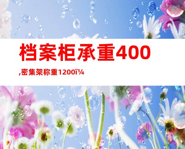 档案柜承重400,密集架称重1200（档案密集架对地面承重要求）