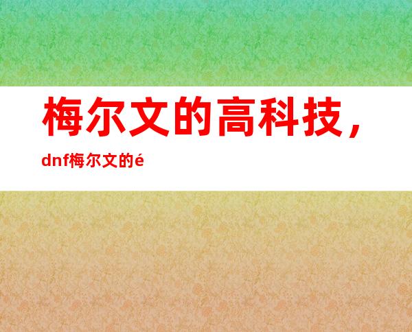 梅尔文的高科技，dnf梅尔文的高科技是什么任务