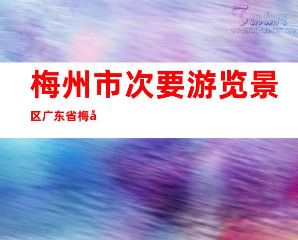 梅州市次要游览景区 广东省梅州市十年夜 游览景点？