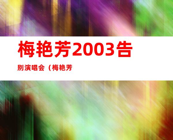 梅艳芳2003告别演唱会（梅艳芳告别演唱会）