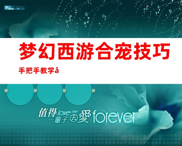 梦幻西游合宠技巧手把手教学十技能宠物分分钟到手（梦幻西游芙蓉仙子合宠技巧）