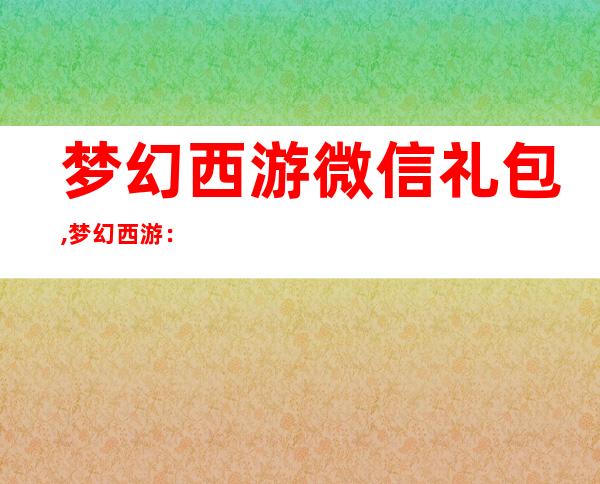 梦幻西游微信礼包,梦幻西游：微信好礼领不停！