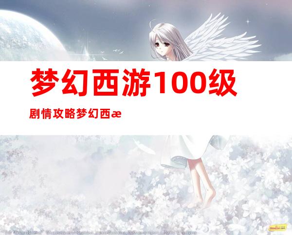 梦幻西游100级剧情攻略 梦幻西游100级剧情