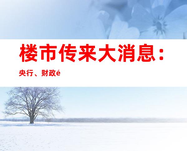 楼市传来大消息：央行、财政部、住建部出手“保交楼”，资金来源也确定了