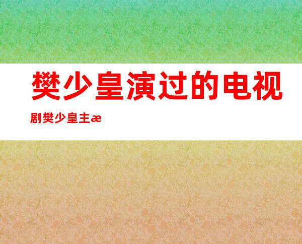 樊少皇演过的电视剧 樊少皇主演了哪些电视剧