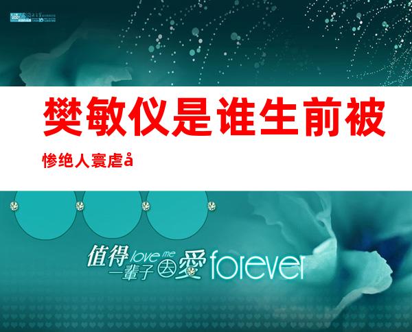 樊敏仪是谁 生前被惨绝人寰虐待死后分尸烹煮死不瞑目