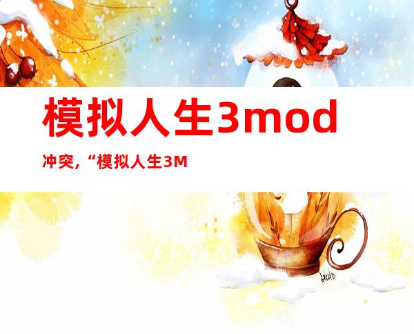 模拟人生3mod冲突,“模拟人生3MOD”游戏中解决冲突的实用技巧