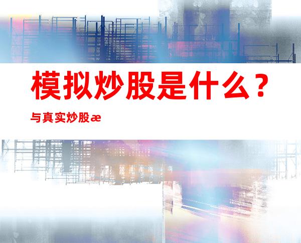 模拟炒股是什么？与真实炒股有何区别？新手如何模拟炒股？