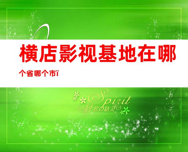 横店影视基地在哪个省哪个市（浙江横店影视城在哪里）
