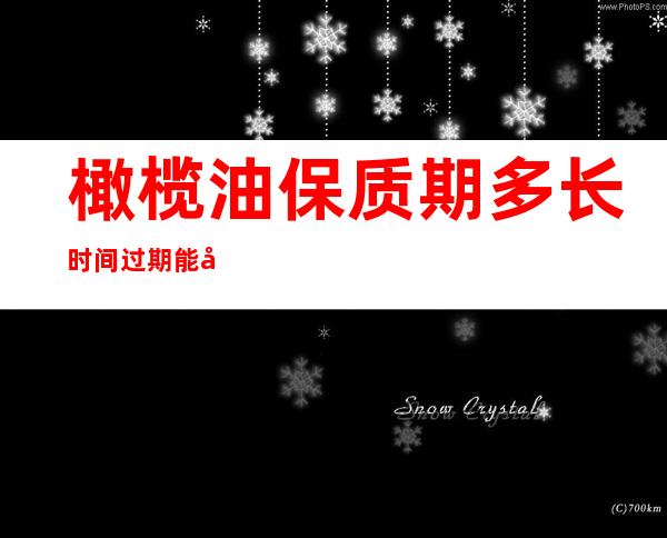 橄榄油保质期多长时间过期能吃吗（袋鼠妈妈橄榄油保质期多长时间）