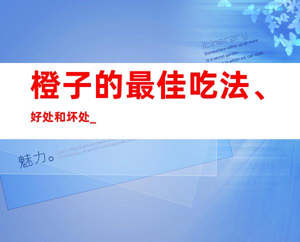 橙子的最佳吃法、好处和坏处_橙子的药用营养价值和功效作用