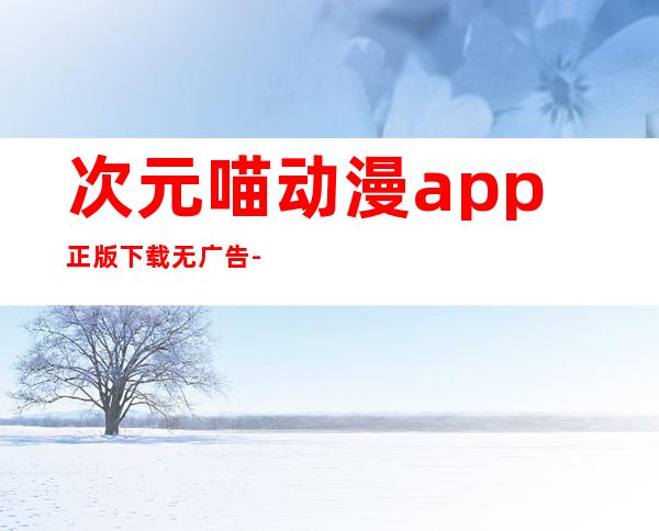 次元喵动漫app正版下载无广告-次元喵动漫app正版下载最新版