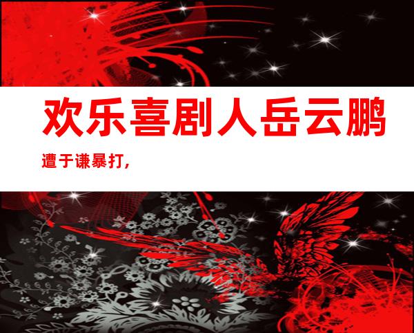 欢乐喜剧人岳云鹏遭于谦暴打,岳云鹏被打视频回放