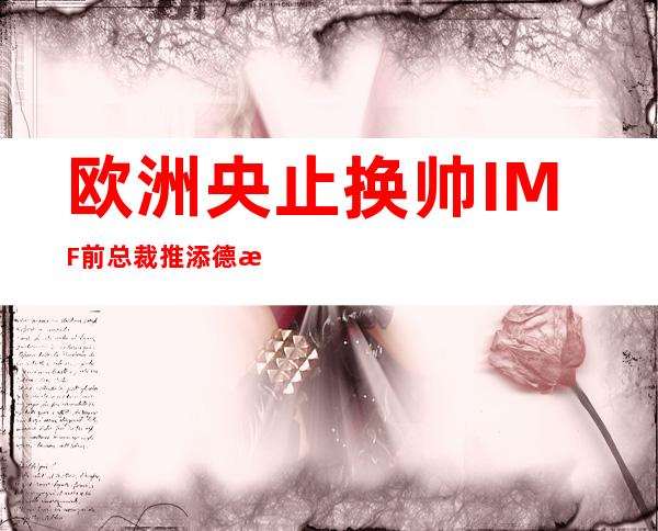 欧洲央止换帅 IMF前总裁推添德成尾位父止少