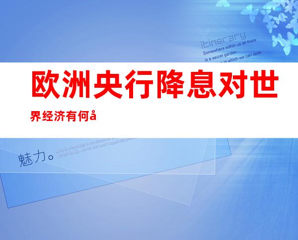 欧洲央行降息对世界经济有何影响（欧洲央行降息对大宗商品有影响吗）