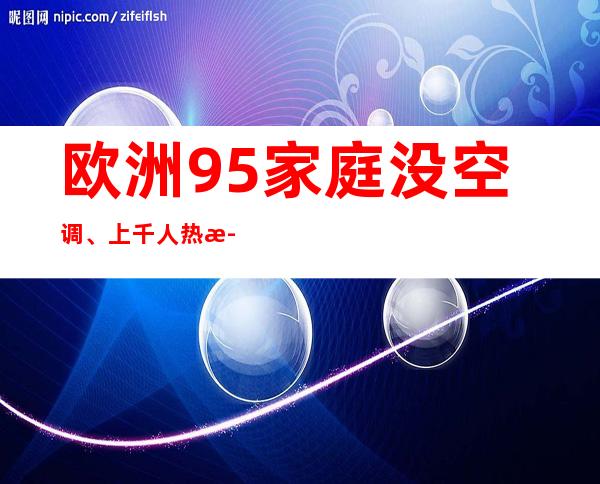 欧洲95%家庭没空调、上千人热死，更难熬的还在后面