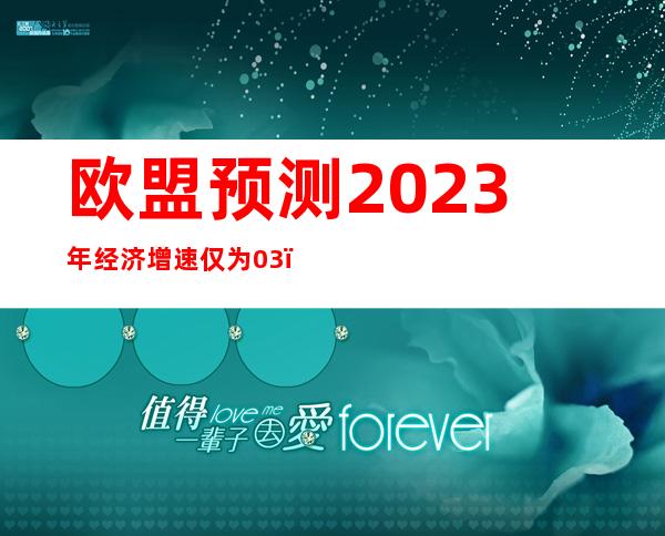 欧盟预测2023年经济增速仅为0.3%，距离衰退还有几步？