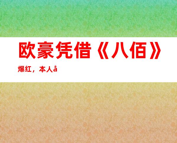 欧豪凭借《八佰》爆红，本人回应粉丝送香肠引发争议