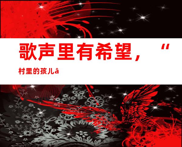 歌声里有希望，“村里的孩儿”童年不孤单