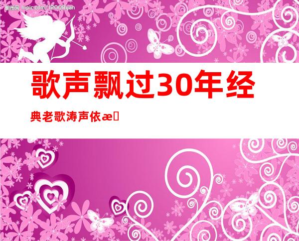 歌声飘过30年经典老歌涛声依旧（歌声飘过30年经典老歌免费听）