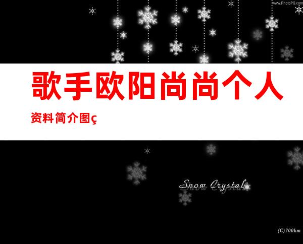 歌手欧阳尚尚个人资料简介图片 真实家庭情况曝光现任女友是谁揭秘