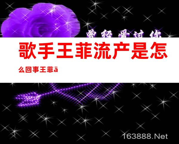 歌手王菲流产是怎么回事 王菲两次流产经历