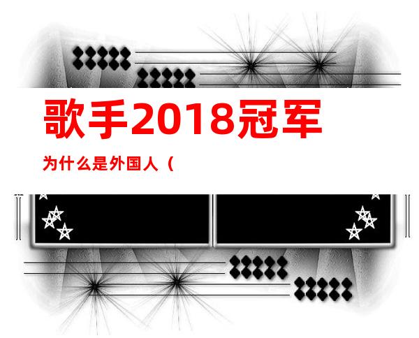 歌手2018冠军为什么是外国人（歌手2018冠军之战在线观看）