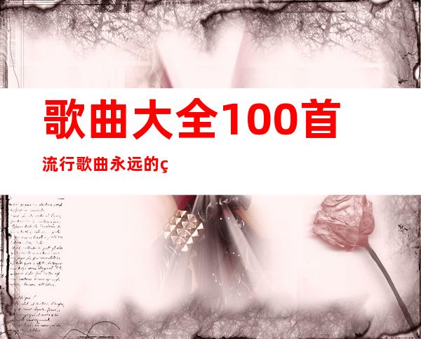 歌曲大全100首流行歌曲 永远的经典永不过期