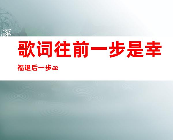 歌词往前一步是幸福退后一步是孤独——向前一步是幸福,退后一步是孤独