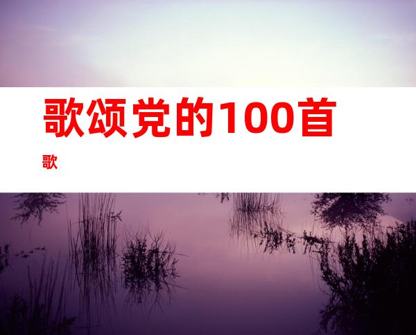 歌颂党的100首歌