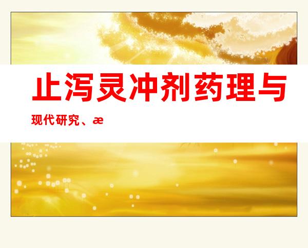 止泻灵冲剂药理与现代研究、成人儿童用量、作用功效