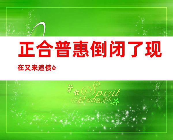 正合普惠倒闭了现在又来追债这还款还是按原来的还吗（正合普惠是正规公司吗?合法吗）