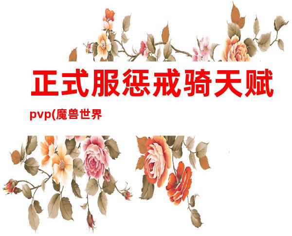 正式服惩戒骑天赋pvp(魔兽世界惩戒骑pvp天赋选择)