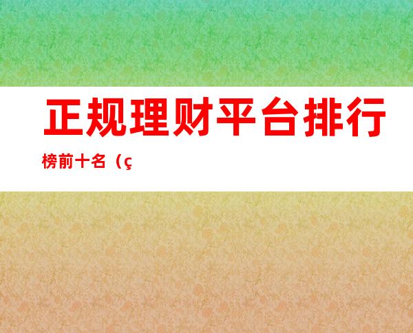 正规理财平台排行榜前十名（理财公司排行榜前十名）