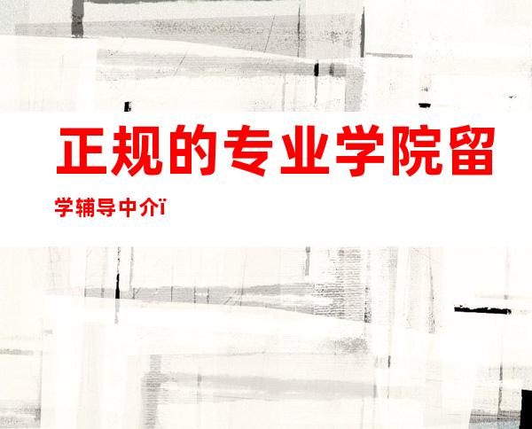 正规的专业学院留学辅导中介（浙江正规的专业学院留学中介）