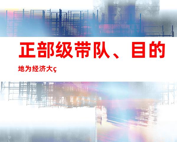 正部级带队、目的地为经济大省，10省份迎国务院督导服务工作组