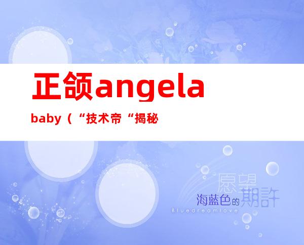 正颌angelababy（“技术帝“揭秘angelababy为什么整容7年才变美）