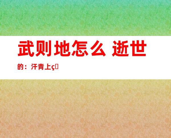 武则地怎么 逝世的：汗青 上的的武则地怎么 逝世的贴秘