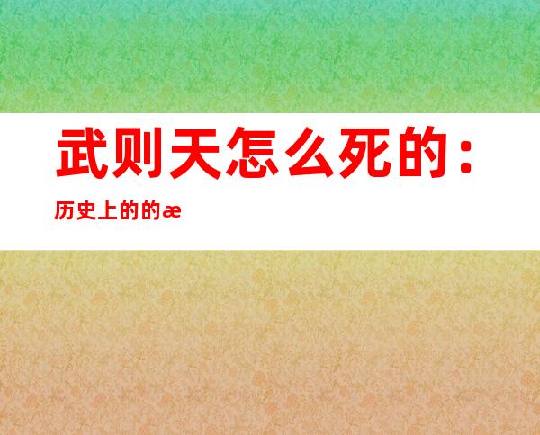 武则天怎么死的：历史上的的武则天怎么死的揭秘