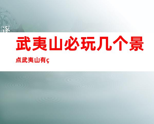 武夷山必玩几个景点 武夷山有甚么孬玩之处？