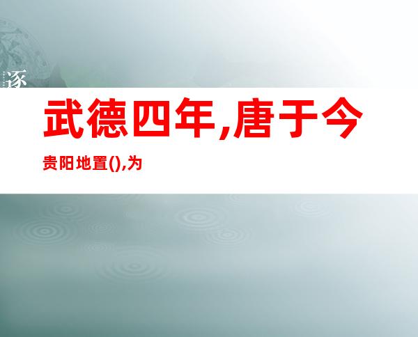 武德四年,唐于今贵阳地置(),为今贵州名称的起源(武德四年王世充平后文言文翻译)