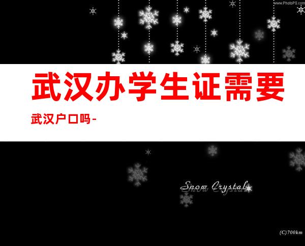 武汉办学生证需要武汉户口吗-武汉办学生证需要本地人吗