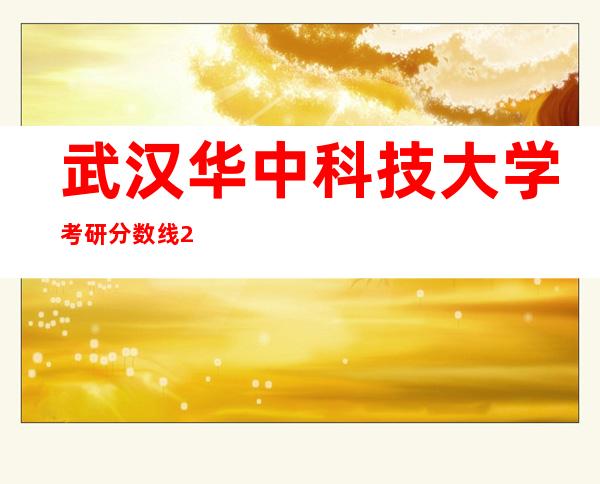 武汉华中科技大学考研分数线2022（华中科技大学和武汉大学哪个好）